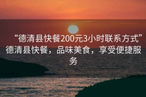 “德清縣快餐200元3小時聯(lián)系方式”德清縣快餐，品味美食，享受便捷服務(wù)