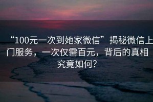 “100元一次到她家微信”揭秘微信上門服務(wù)，一次僅需百元，背后的真相究竟如何？