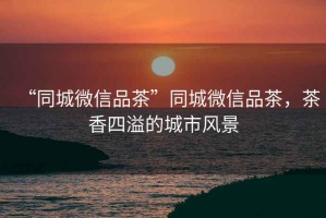 “同城微信品茶”同城微信品茶，茶香四溢的城市風景