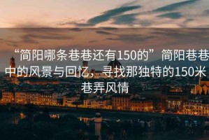 “簡(jiǎn)陽(yáng)哪條巷巷還有150的”簡(jiǎn)陽(yáng)巷巷中的風(fēng)景與回憶，尋找那獨(dú)特的150米巷弄風(fēng)情