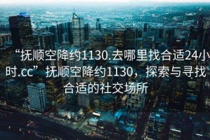 “撫順空降約1130.去哪里找合適24小時(shí).cc”撫順空降約1130，探索與尋找合適的社交場(chǎng)所