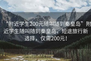 “附近學(xué)生200元隨叫隨到秦皇島”附近學(xué)生隨叫隨到秦皇島，短途旅行新選擇，僅需200元！