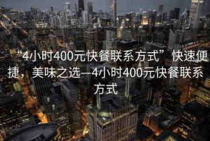 “4小時400元快餐聯(lián)系方式”快速便捷，美味之選—4小時400元快餐聯(lián)系方式