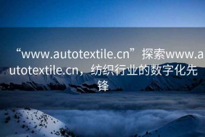 “www.autotextile.cn”探索www.autotextile.cn，紡織行業(yè)的數字化先鋒