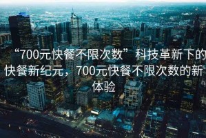 “700元快餐不限次數(shù)”科技革新下的快餐新紀(jì)元，700元快餐不限次數(shù)的新體驗(yàn)