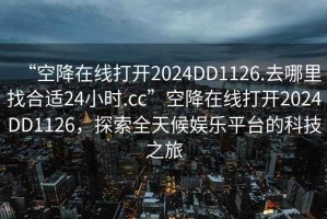 “空降在線打開2024DD1126.去哪里找合適24小時(shí).cc”空降在線打開2024DD1126，探索全天候娛樂平臺(tái)的科技之旅