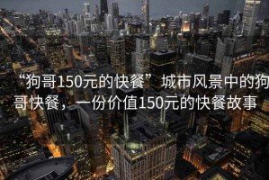 “狗哥150元的快餐”城市風(fēng)景中的狗哥快餐，一份價(jià)值150元的快餐故事