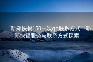 “新鄭快餐150一次qq聯(lián)系方式”新鄭快餐服務與聯(lián)系方式探索