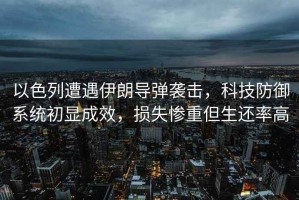 以色列遭遇伊朗導(dǎo)彈襲擊，科技防御系統(tǒng)初顯成效，損失慘重但生還率高