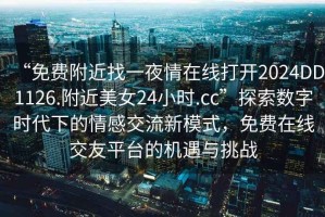 “免費附近找一夜情在線打開2024DD1126.附近美女24小時.cc”探索數(shù)字時代下的情感交流新模式，免費在線交友平臺的機遇與挑戰(zhàn)