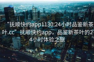 “撫順快約app1130.24小時(shí)品鑒新茶葉.cc”撫順快約app，品鑒新茶葉的24小時(shí)體驗(yàn)之旅