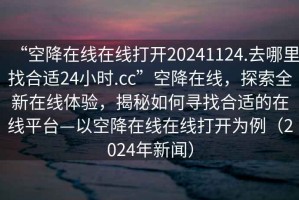 “空降在線在線打開20241124.去哪里找合適24小時.cc”空降在線，探索全新在線體驗，揭秘如何尋找合適的在線平臺—以空降在線在線打開為例（2024年新聞）