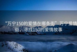 “萬寧150的愛情在哪條街”萬寧愛情街，尋找150的愛情故事