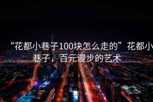“花都小巷子100塊怎么走的”花都小巷子，百元漫步的藝術(shù)