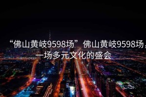 “佛山黃岐9598場”佛山黃岐9598場，一場多元文化的盛會