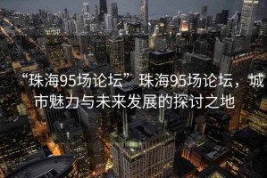 “珠海95場(chǎng)論壇”珠海95場(chǎng)論壇，城市魅力與未來(lái)發(fā)展的探討之地