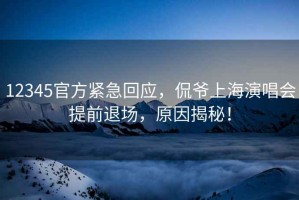 12345官方緊急回應(yīng)，侃爺上海演唱會提前退場，原因揭秘！