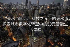 “天水市50元”科技之光下的天水市，探索城市數(shù)字化轉(zhuǎn)型中的50元智能生活體驗(yàn)