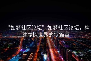 “如夢社區(qū)論壇”如夢社區(qū)論壇，構(gòu)建虛擬世界的新篇章