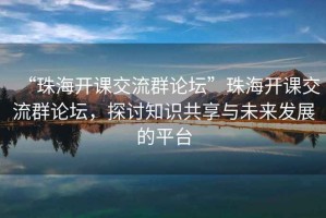 “珠海開課交流群論壇”珠海開課交流群論壇，探討知識共享與未來發(fā)展的平臺