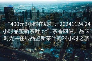 “400元3小時在線打開20241124.24小時品鑒新茶葉.cc”茶香四溢，品味時光—在線品鑒新茶葉的24小時之旅