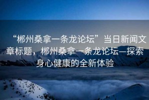“郴州桑拿一條龍論壇”當(dāng)日新聞文章標(biāo)題，郴州桑拿一條龍論壇—探索身心健康的全新體驗