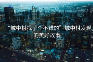 “城中村找了個(gè)不錯(cuò)的”城中村發(fā)現(xiàn)的美好故事