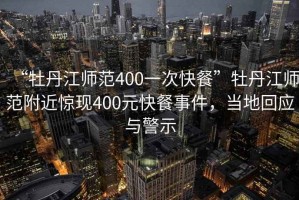 “牡丹江師范400一次快餐”牡丹江師范附近驚現(xiàn)400元快餐事件，當?shù)鼗貞c警示