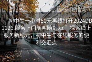 “初中生一小時50元再線打開2024DD1126.服務(wù)上門隨叫隨到.cc”探索線上服務(wù)新紀(jì)元，初中生與在線服務(wù)的便利交匯點(diǎn)