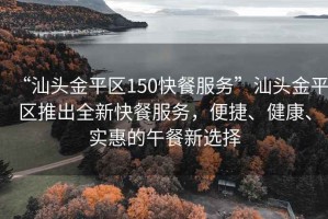 “汕頭金平區(qū)150快餐服務(wù)”汕頭金平區(qū)推出全新快餐服務(wù)，便捷、健康、實(shí)惠的午餐新選擇