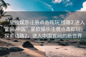 “星歐娛樂注冊點(diǎn)擊既玩.線路2.進(jìn)入官網(wǎng).中國”星歐娛樂注冊點(diǎn)擊即玩，探索線路2，進(jìn)入中國官網(wǎng)的新世界