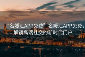 “名媛匯APP免費”名媛匯APP免費，解鎖高端社交的新時代門戶