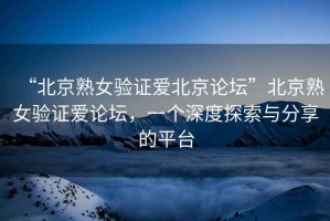 “北京熟女驗證愛北京論壇”北京熟女驗證愛論壇，一個深度探索與分享的平臺