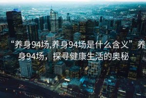 “養(yǎng)身94場,養(yǎng)身94場是什么含義”養(yǎng)身94場，探尋健康生活的奧秘