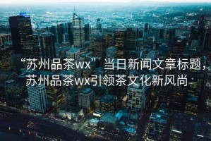 “蘇州品茶wx”當(dāng)日新聞文章標(biāo)題，蘇州品茶wx引領(lǐng)茶文化新風(fēng)尚