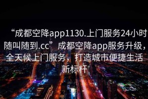 “成都空降app1130.上門(mén)服務(wù)24小時(shí)隨叫隨到.cc”成都空降app服務(wù)升級(jí)，全天候上門(mén)服務(wù)，打造城市便捷生活新標(biāo)桿