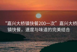 “嘉興大橋鎮(zhèn)快餐200一次”嘉興大橋鎮(zhèn)快餐，速度與味道的完美結(jié)合