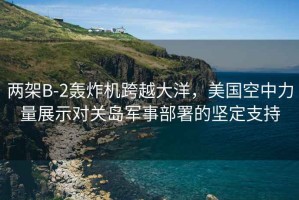 兩架B-2轟炸機(jī)跨越大洋，美國(guó)空中力量展示對(duì)關(guān)島軍事部署的堅(jiān)定支持