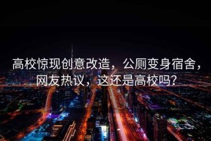 高校驚現(xiàn)創(chuàng)意改造，公廁變身宿舍，網(wǎng)友熱議，這還是高校嗎？