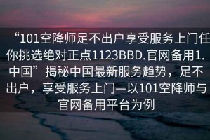 “101空降師足不出戶享受服務上門任你挑選絕對正點1123BBD.官網(wǎng)備用1.中國”揭秘中國最新服務趨勢，足不出戶，享受服務上門—以101空降師與官網(wǎng)備用平臺為例