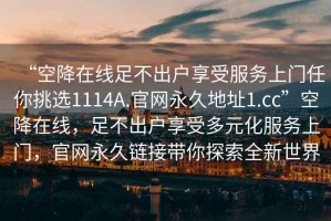 “空降在線足不出戶享受服務(wù)上門任你挑選1114A.官網(wǎng)永久地址1.cc”空降在線，足不出戶享受多元化服務(wù)上門，官網(wǎng)永久鏈接帶你探索全新世界