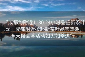 “成都約附近1130.24小時品鑒新茶葉.cc”成都附近掀起新茶葉品鑒熱潮，全天候品鑒活動如火如荼進行