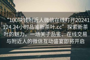 “100塊錢附近人微信在線打開20241124.24小時品鑒新茶葉.cc”探索新茶葉的魅力，一場關于品鑒、在線交易與附近人的微信互動盛宴即將開啟