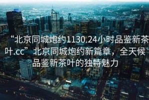 “北京同城炮約1130.24小時(shí)品鑒新茶葉.cc”北京同城炮約新篇章，全天候品鑒新茶葉的獨(dú)特魅力
