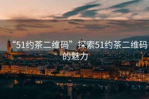 “51約茶二維碼”探索51約茶二維碼的魅力