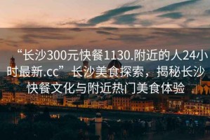 “長沙300元快餐1130.附近的人24小時最新.cc”長沙美食探索，揭秘長沙快餐文化與附近熱門美食體驗(yàn)