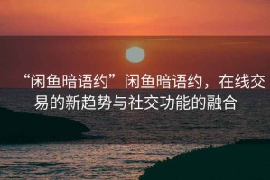 “閑魚暗語(yǔ)約”閑魚暗語(yǔ)約，在線交易的新趨勢(shì)與社交功能的融合