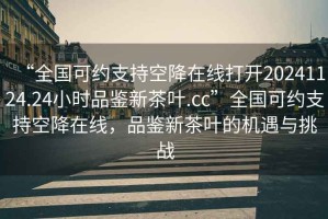 “全國可約支持空降在線打開20241124.24小時品鑒新茶葉.cc”全國可約支持空降在線，品鑒新茶葉的機遇與挑戰(zhàn)