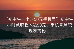 “初中生一小時50元手機號”初中生一小時兼職收入達50元，手機號兼職現(xiàn)象揭秘