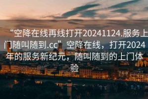 “空降在線再線打開20241124.服務(wù)上門隨叫隨到.cc”空降在線，打開2024年的服務(wù)新紀(jì)元，隨叫隨到的上門體驗(yàn)